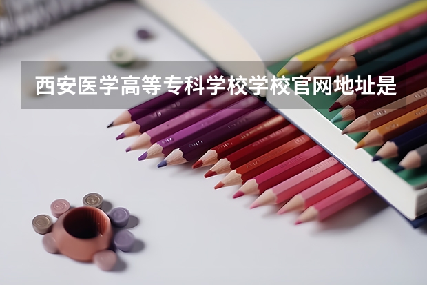 西安医学高等专科学校学校官网地址是多少 西安医学高等专科学校介绍