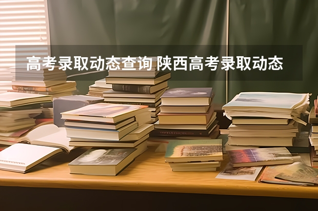 高考录取动态查询 陕西高考录取动态什么时候可以查询