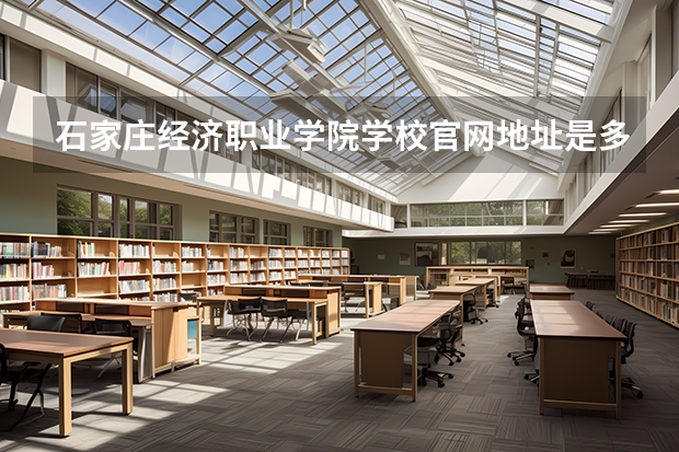 石家庄经济职业学院学校官网地址是多少 石家庄经济职业学院介绍