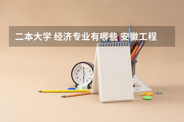 二本大学 经济专业有哪些 安徽工程大学二本有哪些专业