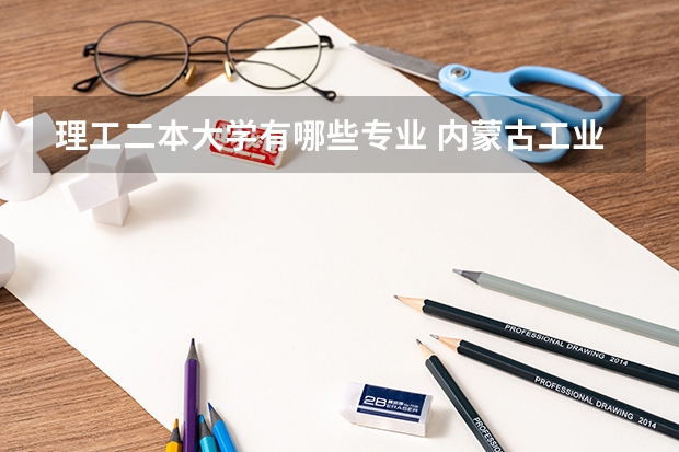 理工二本大学有哪些专业 内蒙古工业大学有哪些二本理科专业