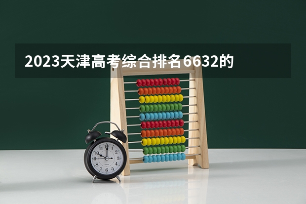 2023天津高考综合排名6632的考生报什么大学好 往年录取分数线