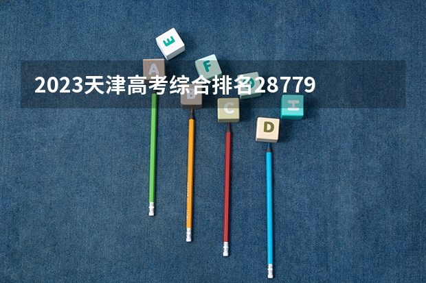 2023天津高考综合排名28779的考生报什么大学好 往年录取分数线
