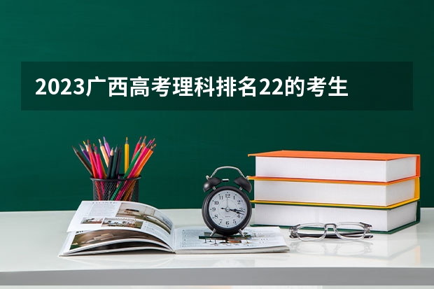 2023广西高考理科排名22的考生报什么大学好 往年录取分数线