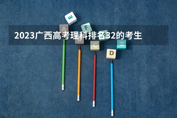 2023广西高考理科排名32的考生报什么大学好 往年录取分数线