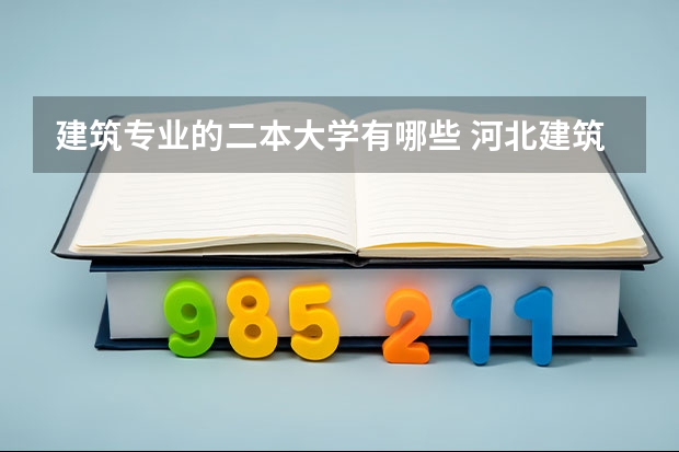 建筑专业的二本大学有哪些 河北建筑工程学院怎么样？