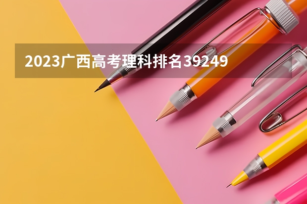 2023广西高考理科排名39249的考生报什么大学好 往年录取分数线